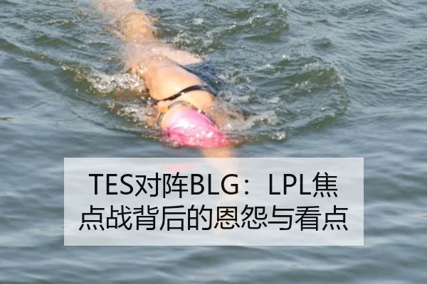 TES对阵BLG：LPL焦点战背后的恩怨与看点
