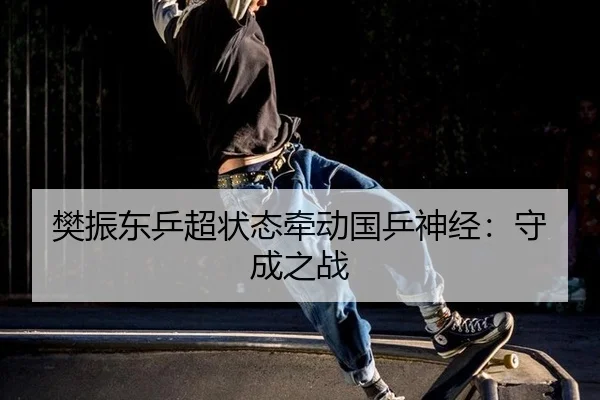 樊振东乒超状态牵动国乒神经：守成之战