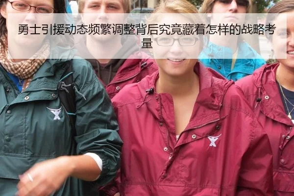 勇士引援动态频繁调整背后究竟藏着怎样的战略考量