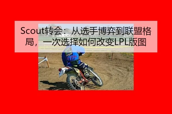 Scout转会：从选手博弈到联盟格局，一次选择如何改变LPL版图